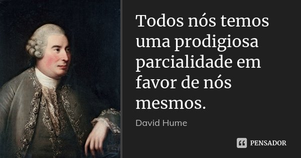 Todos nós temos uma prodigiosa parcialidade em favor de nós mesmos.... Frase de David Hume.