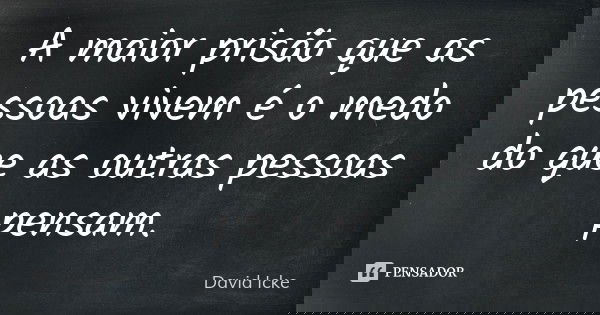 A maior prisão que as pessoas vivem é o medo do que as outras pessoas pensam.... Frase de David Icke.