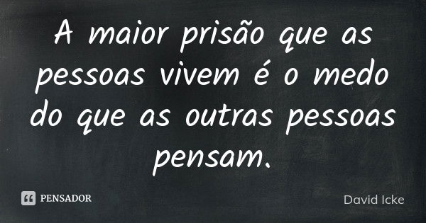 A maior prisão que as pessoas vivem é o medo do que as outras pessoas pensam.... Frase de David Icke.