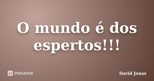 O mundo é dos espertos!!!... Frase de David Jonas.