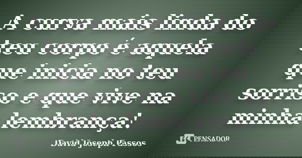 A curva mais linda do teu corpo é aquela que inicia no teu sorriso e que vive na minha lembrança!... Frase de David Joseph Passos.