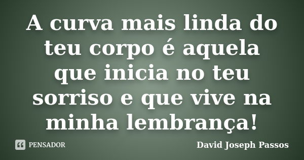 A curva mais linda do teu corpo é aquela que inicia no teu sorriso e que vive na minha lembrança!... Frase de David Joseph Passos.