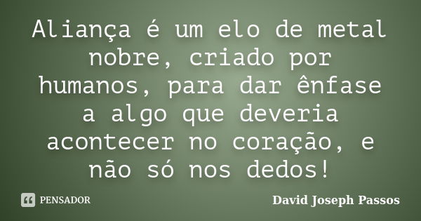 Aliança é um elo de metal nobre, criado por humanos, para dar ênfase a algo que deveria acontecer no coração, e não só nos dedos!... Frase de David Joseph Passos.