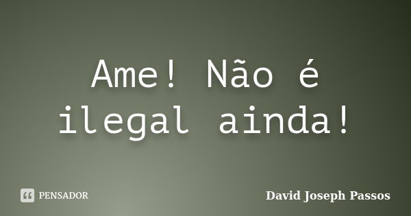 Ame! Não é ilegal ainda!... Frase de David Joseph Passos.