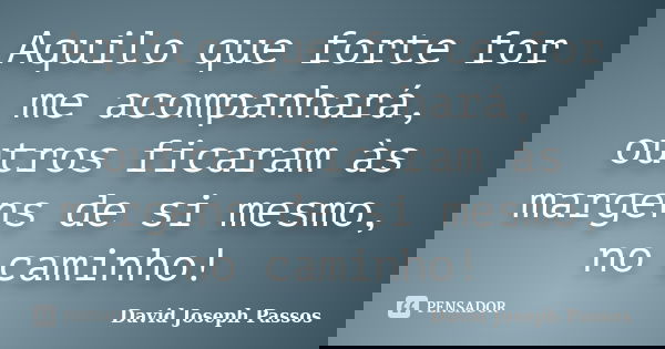 Aquilo que forte for me acompanhará, outros ficaram às margens de si mesmo, no caminho!... Frase de David Joseph Passos.