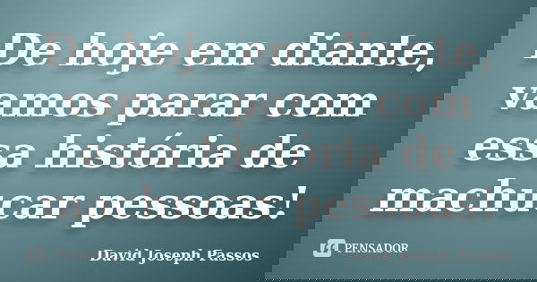De hoje em diante, vamos parar com essa história de machucar pessoas!... Frase de David Joseph Passos.