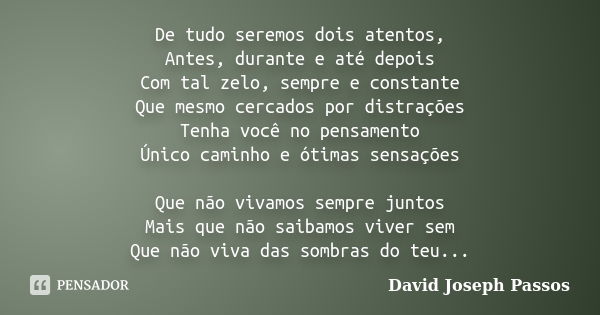 De tudo seremos dois atentos, Antes, durante e até depois Com tal zelo, sempre e constante Que mesmo cercados por distrações Tenha você no pensamento Único cami... Frase de David Joseph Passos.