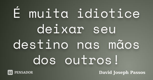 É muita idiotice deixar seu destino nas mãos dos outros!... Frase de David Joseph Passos.