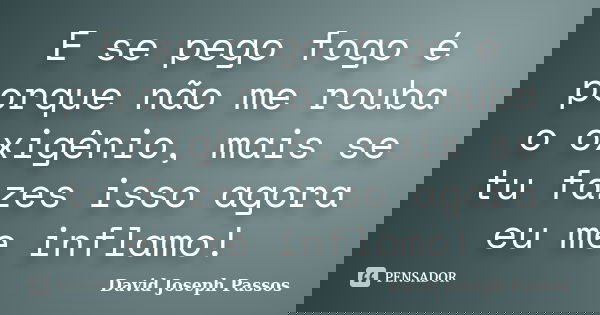 E se pego fogo é porque não me rouba o oxigênio, mais se tu fazes isso agora eu me inflamo!... Frase de David Joseph Passos.