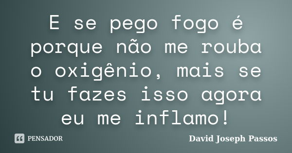 E se pego fogo é porque não me rouba o oxigênio, mais se tu fazes isso agora eu me inflamo!... Frase de David Joseph Passos.