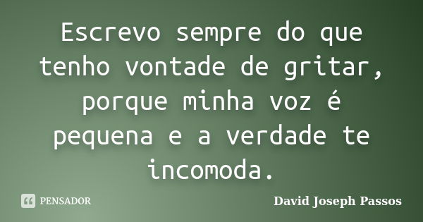 Escrevo sempre do que tenho vontade de gritar, porque minha voz é pequena e a verdade te incomoda.... Frase de David Joseph Passos.