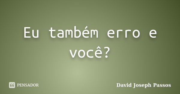 Eu também erro e você?... Frase de David Joseph Passos.