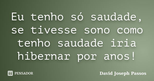 Eu tenho só saudade, se tivesse sono como tenho saudade iria hibernar por anos!... Frase de David Joseph Passos.