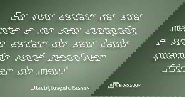 Eu vou estar na sua mente e no seu coração, e vou estar do seu lado quando você resolver ficar do meu!... Frase de David Joseph Passos.