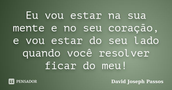 Eu vou estar na sua mente e no seu coração, e vou estar do seu lado quando você resolver ficar do meu!... Frase de David Joseph Passos.