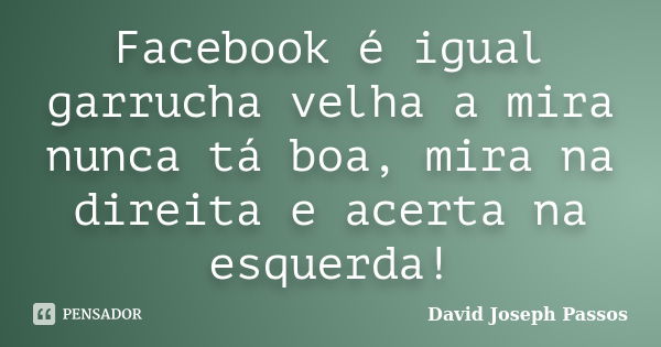 Facebook é igual garrucha velha a mira nunca tá boa, mira na direita e acerta na esquerda!... Frase de David Joseph Passos.