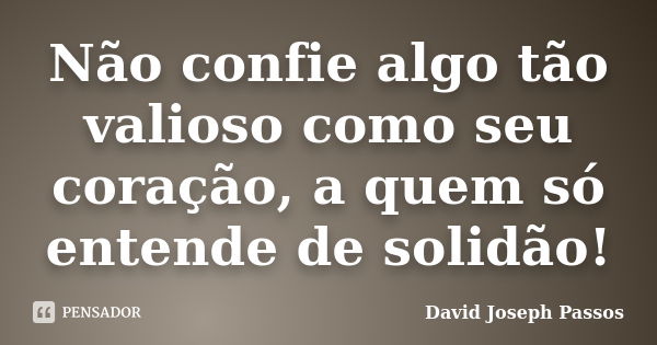 Não confie algo tão valioso como seu coração, a quem só entende de solidão!... Frase de David Joseph Passos.