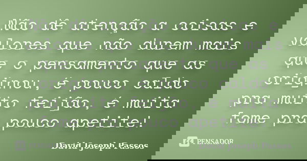 Não dê atenção a coisas e valores que não durem mais que o pensamento que as originou, é pouco caldo pra muito feijão, é muita fome pra pouco apetite!... Frase de David Joseph Passos.