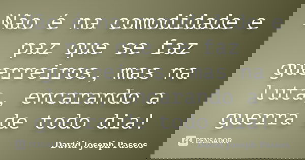 Não é na comodidade e paz que se faz guerreiros, mas na luta, encarando a guerra de todo dia!... Frase de David Joseph Passos.