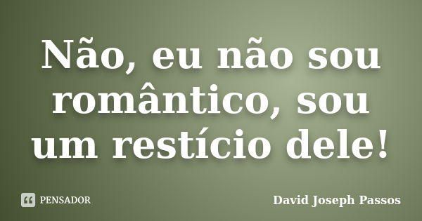 Não, eu não sou romântico, sou um restício dele!... Frase de David Joseph Passos.