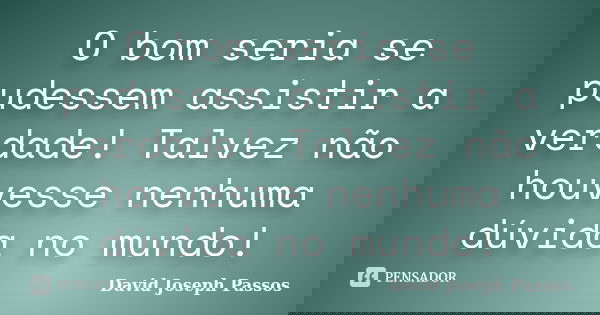 O bom seria se pudessem assistir a verdade! Talvez não houvesse nenhuma dúvida no mundo!... Frase de David Joseph Passos.