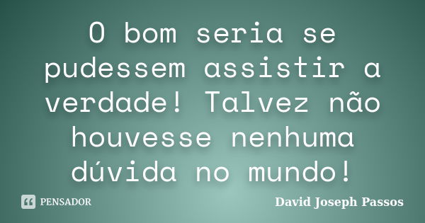 O bom seria se pudessem assistir a verdade! Talvez não houvesse nenhuma dúvida no mundo!... Frase de David Joseph Passos.