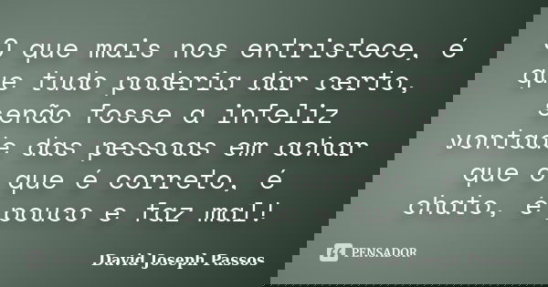 O que mais nos entristece, é que tudo poderia dar certo, senão fosse a infeliz vontade das pessoas em achar que o que é correto, é chato, é pouco e faz mal!... Frase de David Joseph Passos.