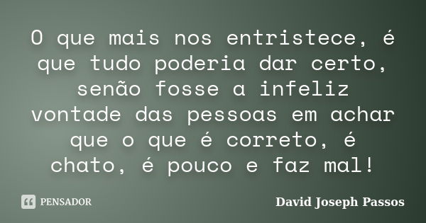 O que mais nos entristece, é que tudo poderia dar certo, senão fosse a infeliz vontade das pessoas em achar que o que é correto, é chato, é pouco e faz mal!... Frase de David Joseph Passos.