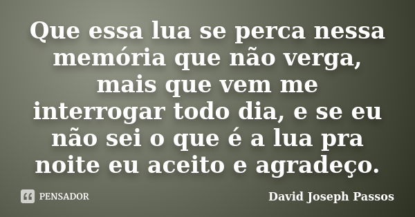 Que essa lua se perca nessa memória que não verga, mais que vem me interrogar todo dia, e se eu não sei o que é a lua pra noite eu aceito e agradeço.... Frase de David Joseph Passos.