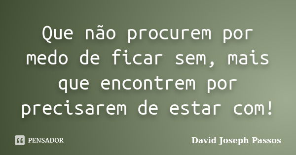 Que não procurem por medo de ficar sem, mais que encontrem por precisarem de estar com!... Frase de David Joseph Passos.