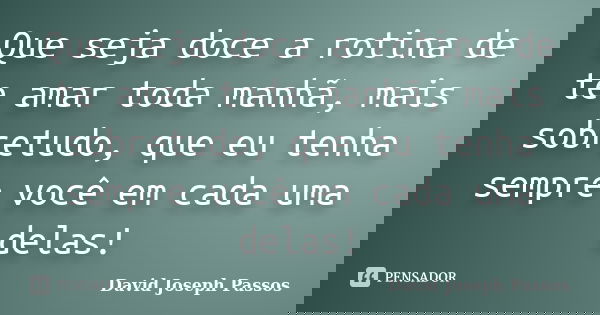 Que seja doce a rotina de te amar toda manhã, mais sobretudo, que eu tenha sempre você em cada uma delas!... Frase de David Joseph Passos.