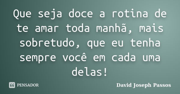 Que seja doce a rotina de te amar toda manhã, mais sobretudo, que eu tenha sempre você em cada uma delas!... Frase de David Joseph Passos.