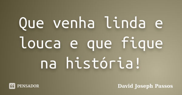 Que venha linda e louca e que fique na história!... Frase de David Joseph Passos.