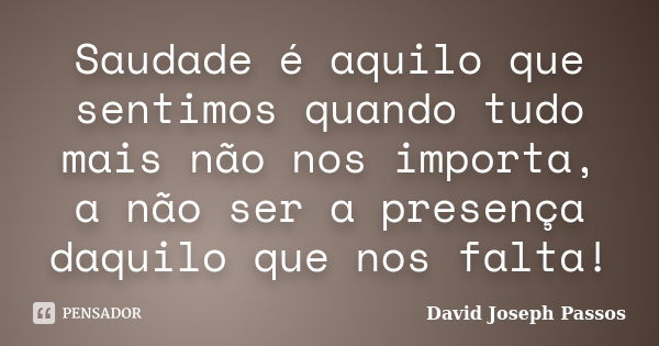 Saudade é aquilo que sentimos quando tudo mais não nos importa, a não ser a presença daquilo que nos falta!... Frase de David Joseph Passos.