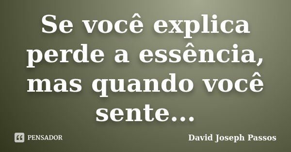 Se você explica perde a essência, mas quando você sente...... Frase de David Joseph Passos.