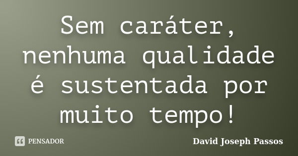 Sem caráter, nenhuma qualidade é sustentada por muito tempo!... Frase de David Joseph Passos.