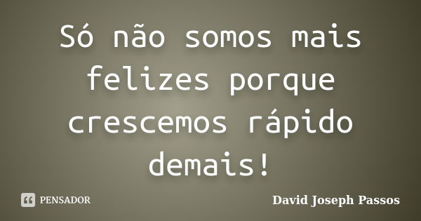 Só não somos mais felizes porque crescemos rápido demais!... Frase de David Joseph Passos.