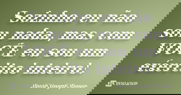 Sozinho eu não sou nada, mas com VOCÊ eu sou um exército inteiro!... Frase de David Joseph Passos.