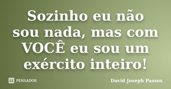 Sozinho eu não sou nada, mas com VOCÊ eu sou um exército inteiro!... Frase de David Joseph Passos.