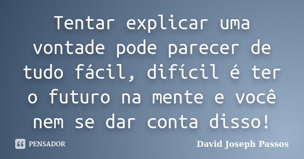 Tentar explicar uma vontade pode parecer de tudo fácil, difícil é ter o futuro na mente e você nem se dar conta disso!... Frase de David Joseph Passos.