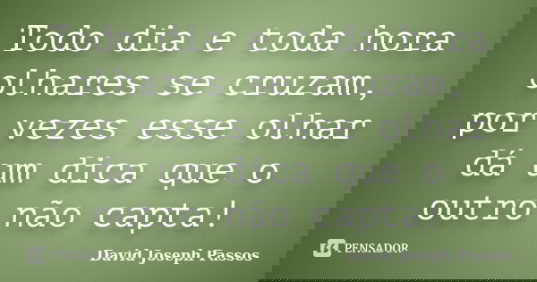 Todo dia e toda hora olhares se cruzam, por vezes esse olhar dá um dica que o outro não capta!... Frase de David Joseph Passos.
