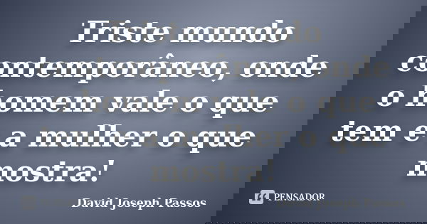 Triste mundo contemporâneo, onde o homem vale o que tem e a mulher o que mostra!... Frase de David Joseph Passos.
