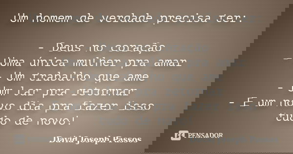 Um homem de verdade precisa ter: - Deus no coração - Uma única mulher pra amar - Um trabalho que ame - Um lar pra retornar - E um novo dia pra fazer isso tudo d... Frase de David Joseph Passos.