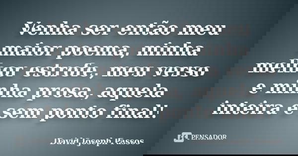 Venha ser então meu maior poema, minha melhor estrofe, meu verso e minha prosa, aquela inteira e sem ponto final!... Frase de David Joseph Passos.