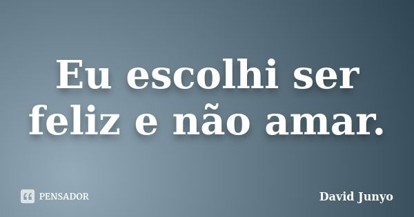 Eu escolhi ser feliz e não amar.... Frase de David Junyo.