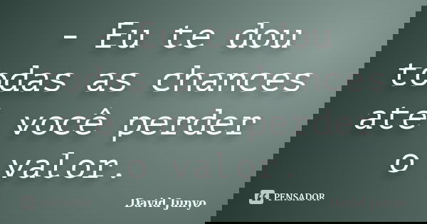 - Eu te dou todas as chances até você perder o valor.... Frase de David Junyo.