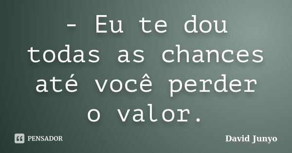 - Eu te dou todas as chances até você perder o valor.... Frase de David Junyo.