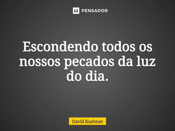 ⁠Escondendo todos os nossos pecados da luz do dia.... Frase de David Kushner.