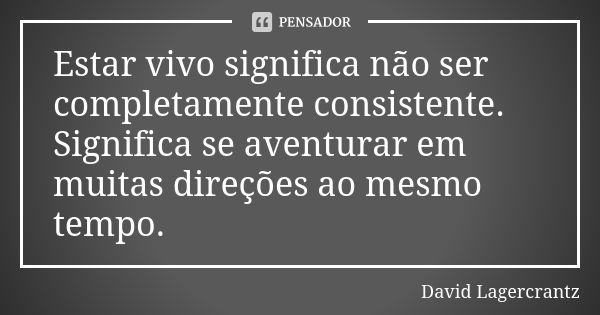 Estar vivo significa não ser completamente consistente. Significa se aventurar em muitas direções ao mesmo tempo.... Frase de David Lagercrantz.