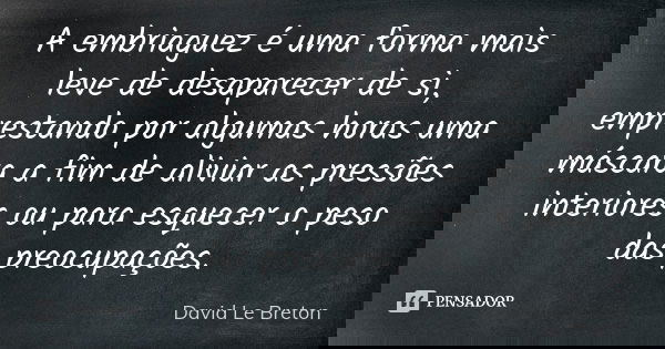 A embriaguez é uma forma mais leve de desaparecer de si, emprestando por algumas horas uma máscara a fim de aliviar as pressões interiores ou para esquecer o pe... Frase de David Le Breton.